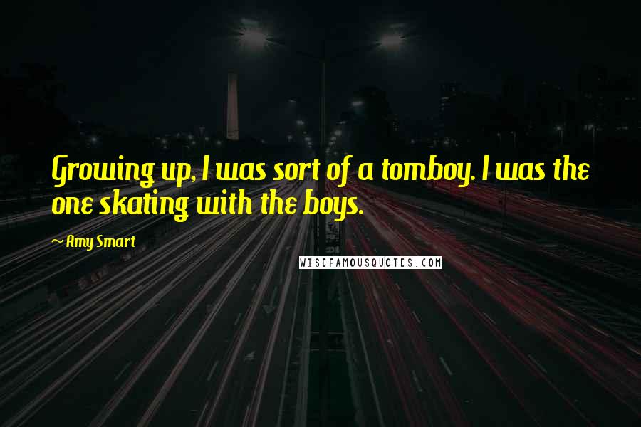 Amy Smart Quotes: Growing up, I was sort of a tomboy. I was the one skating with the boys.