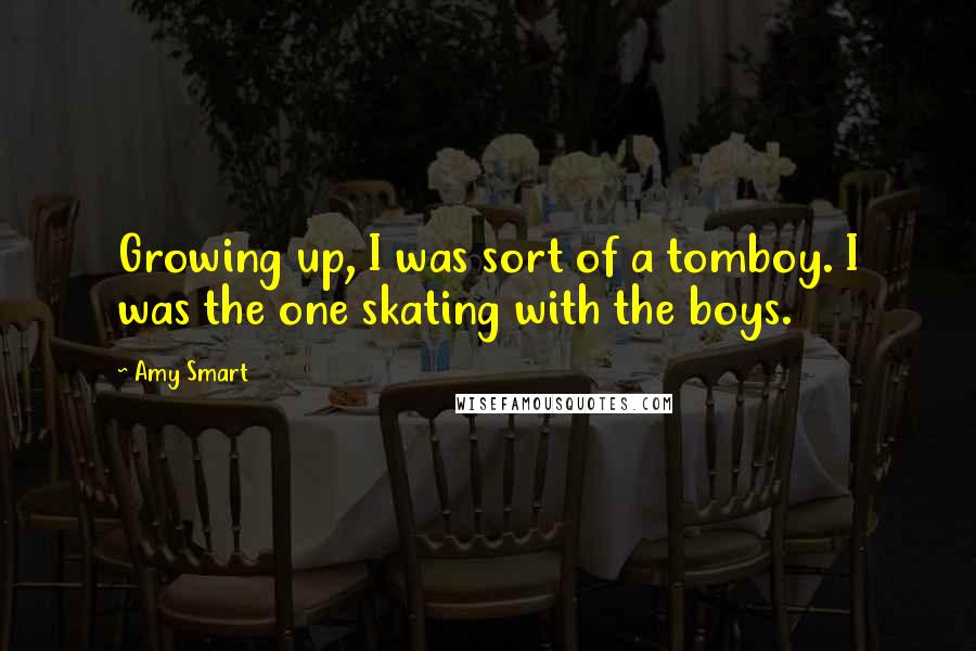 Amy Smart Quotes: Growing up, I was sort of a tomboy. I was the one skating with the boys.