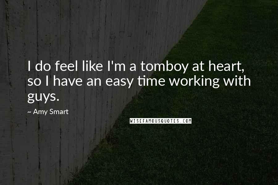 Amy Smart Quotes: I do feel like I'm a tomboy at heart, so I have an easy time working with guys.