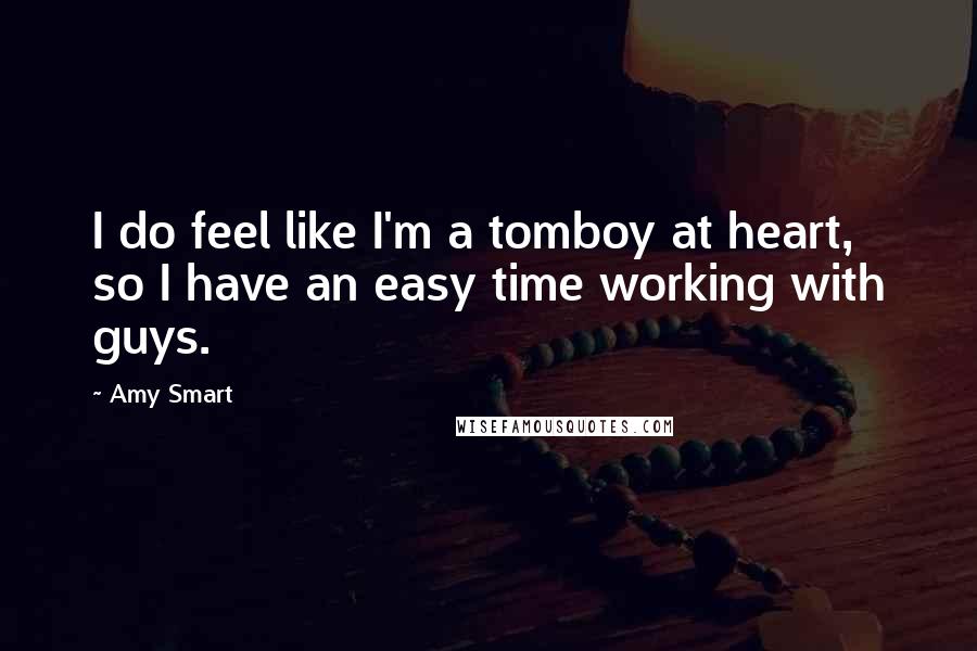 Amy Smart Quotes: I do feel like I'm a tomboy at heart, so I have an easy time working with guys.