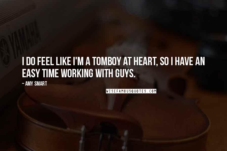 Amy Smart Quotes: I do feel like I'm a tomboy at heart, so I have an easy time working with guys.