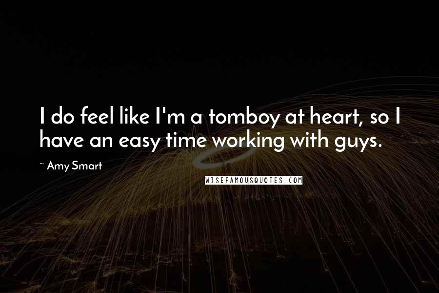 Amy Smart Quotes: I do feel like I'm a tomboy at heart, so I have an easy time working with guys.