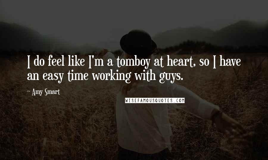 Amy Smart Quotes: I do feel like I'm a tomboy at heart, so I have an easy time working with guys.