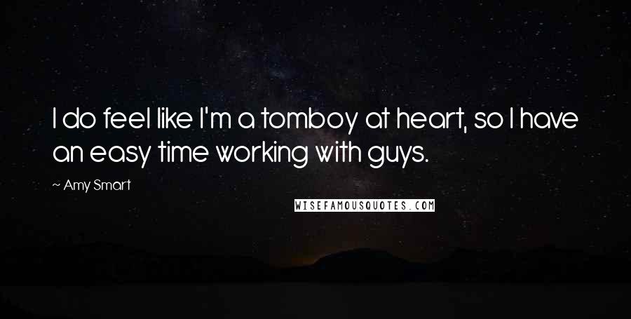 Amy Smart Quotes: I do feel like I'm a tomboy at heart, so I have an easy time working with guys.