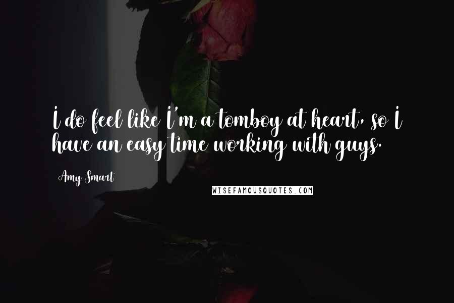 Amy Smart Quotes: I do feel like I'm a tomboy at heart, so I have an easy time working with guys.