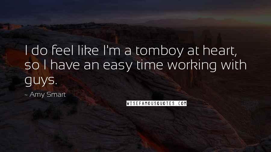 Amy Smart Quotes: I do feel like I'm a tomboy at heart, so I have an easy time working with guys.