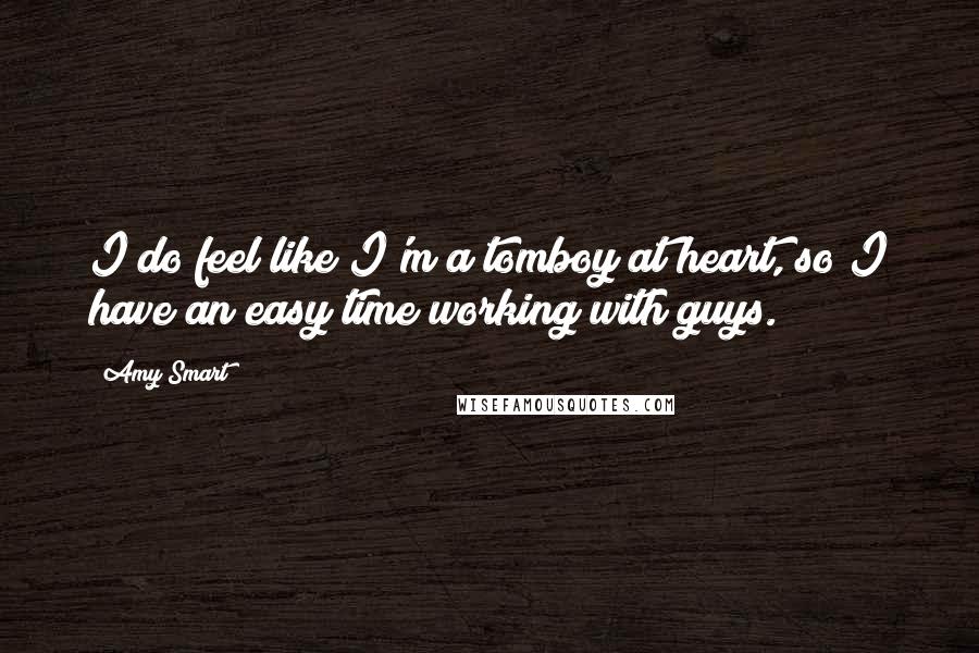 Amy Smart Quotes: I do feel like I'm a tomboy at heart, so I have an easy time working with guys.