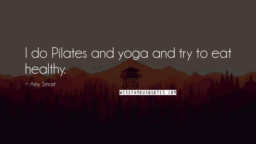 Amy Smart Quotes: I do Pilates and yoga and try to eat healthy.