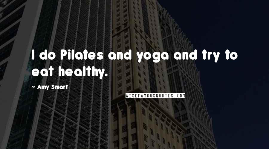 Amy Smart Quotes: I do Pilates and yoga and try to eat healthy.