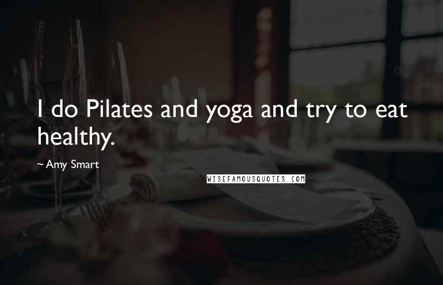 Amy Smart Quotes: I do Pilates and yoga and try to eat healthy.