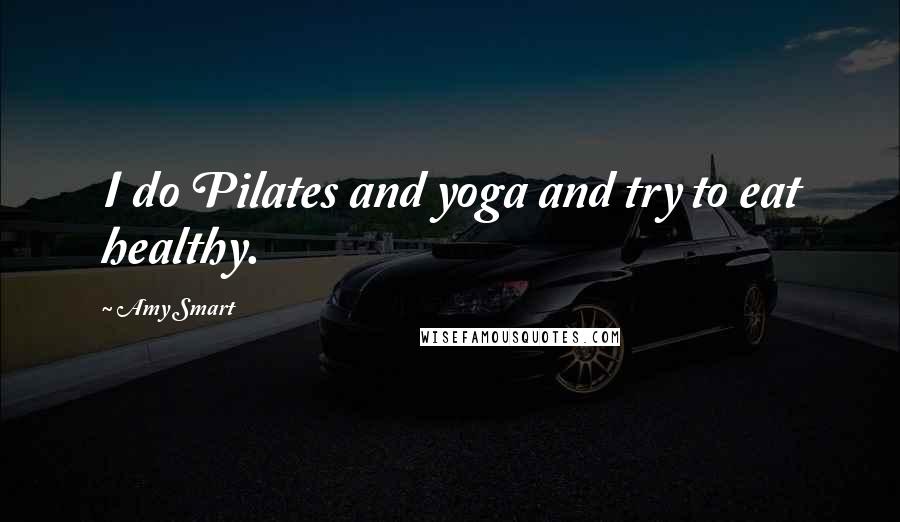 Amy Smart Quotes: I do Pilates and yoga and try to eat healthy.