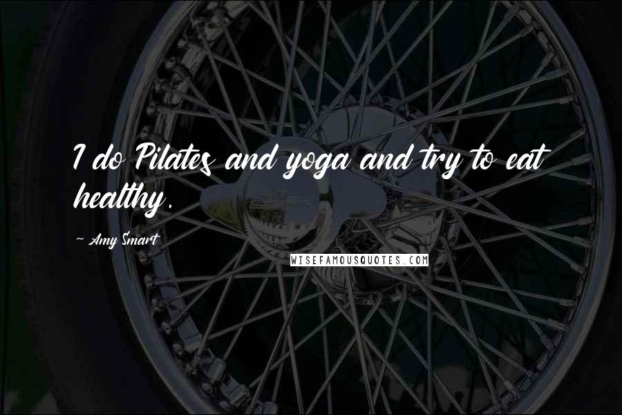 Amy Smart Quotes: I do Pilates and yoga and try to eat healthy.