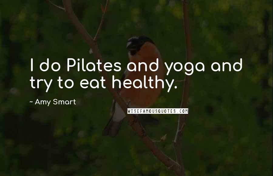 Amy Smart Quotes: I do Pilates and yoga and try to eat healthy.