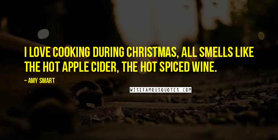 Amy Smart Quotes: I love cooking during Christmas, all smells like the hot apple cider, the hot spiced wine.