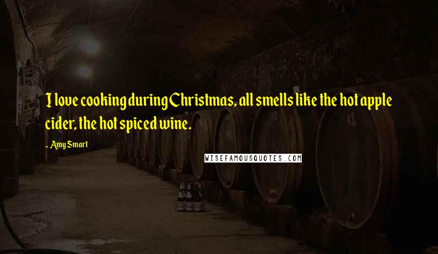 Amy Smart Quotes: I love cooking during Christmas, all smells like the hot apple cider, the hot spiced wine.