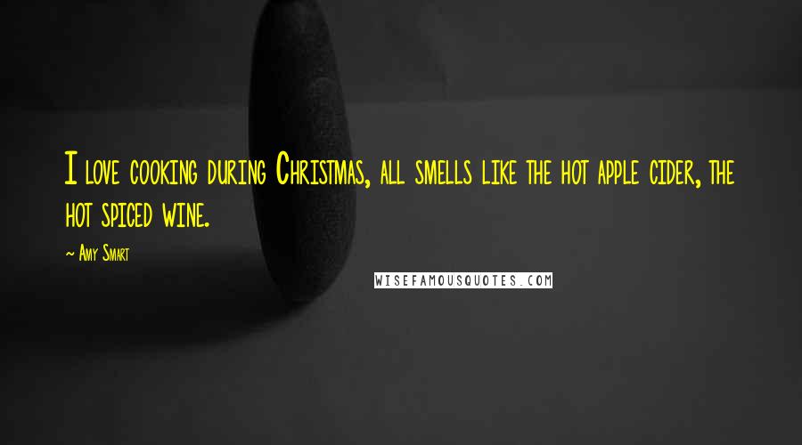 Amy Smart Quotes: I love cooking during Christmas, all smells like the hot apple cider, the hot spiced wine.