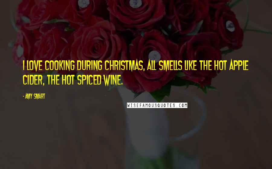 Amy Smart Quotes: I love cooking during Christmas, all smells like the hot apple cider, the hot spiced wine.