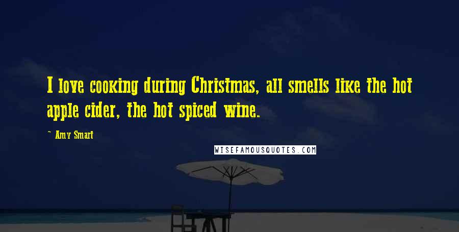 Amy Smart Quotes: I love cooking during Christmas, all smells like the hot apple cider, the hot spiced wine.