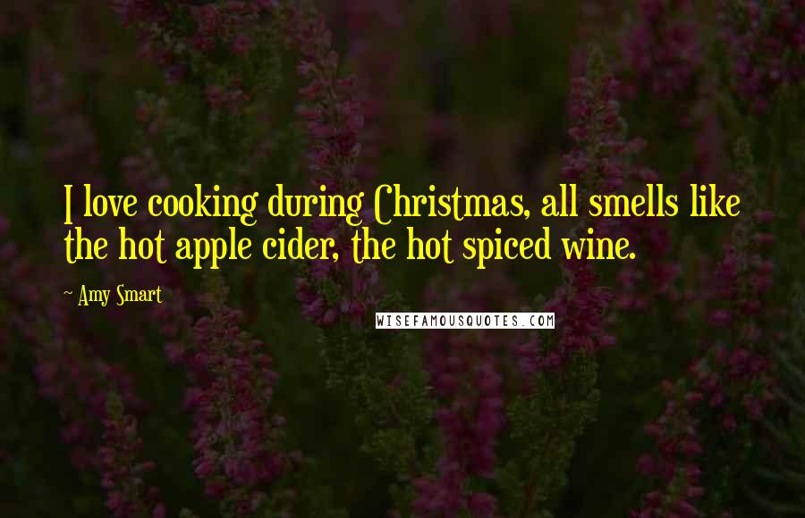 Amy Smart Quotes: I love cooking during Christmas, all smells like the hot apple cider, the hot spiced wine.