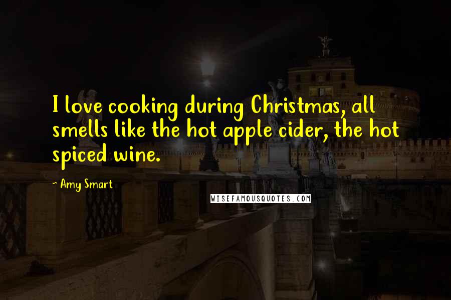 Amy Smart Quotes: I love cooking during Christmas, all smells like the hot apple cider, the hot spiced wine.