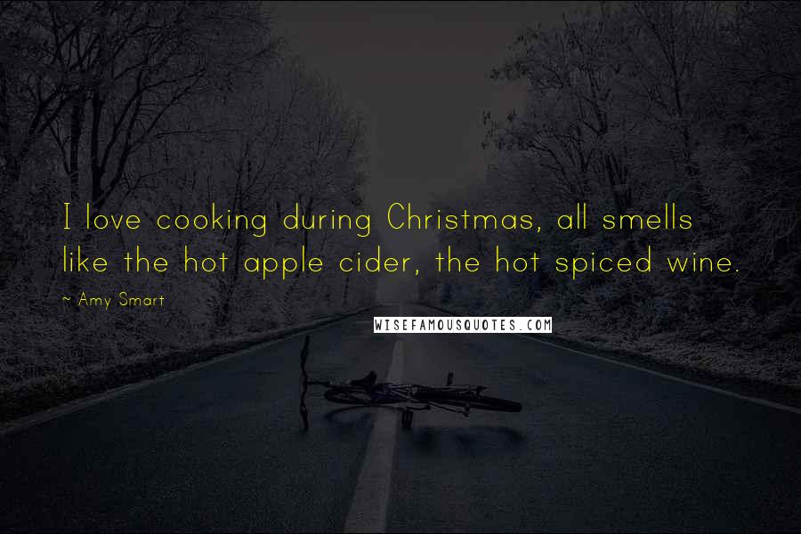Amy Smart Quotes: I love cooking during Christmas, all smells like the hot apple cider, the hot spiced wine.