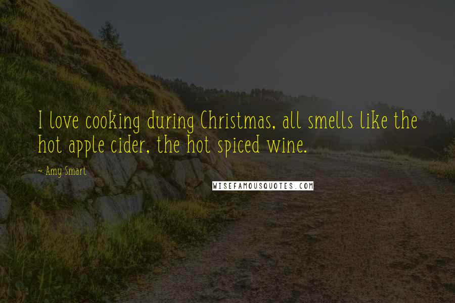 Amy Smart Quotes: I love cooking during Christmas, all smells like the hot apple cider, the hot spiced wine.