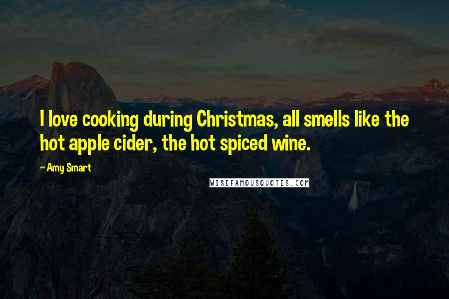 Amy Smart Quotes: I love cooking during Christmas, all smells like the hot apple cider, the hot spiced wine.