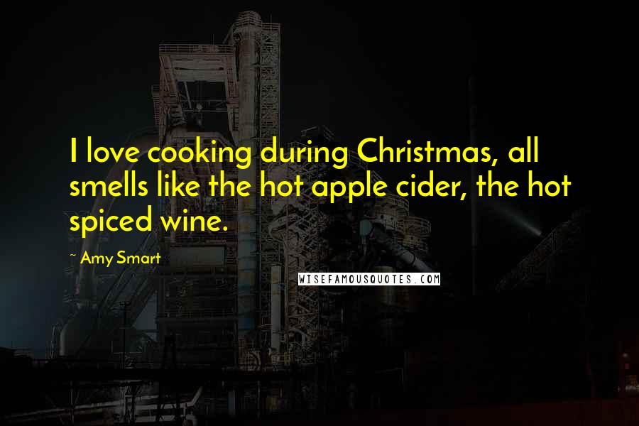 Amy Smart Quotes: I love cooking during Christmas, all smells like the hot apple cider, the hot spiced wine.