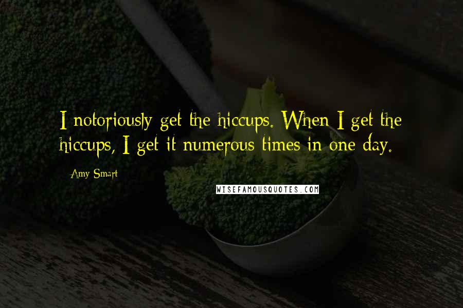 Amy Smart Quotes: I notoriously get the hiccups. When I get the hiccups, I get it numerous times in one day.