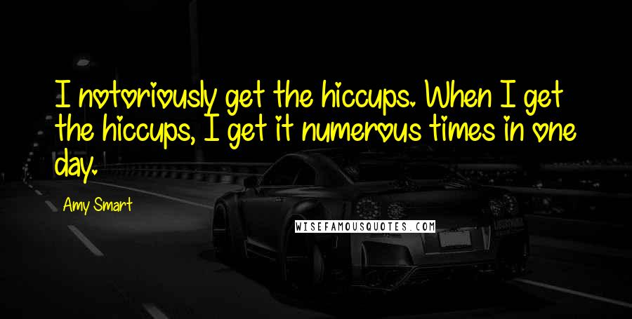 Amy Smart Quotes: I notoriously get the hiccups. When I get the hiccups, I get it numerous times in one day.