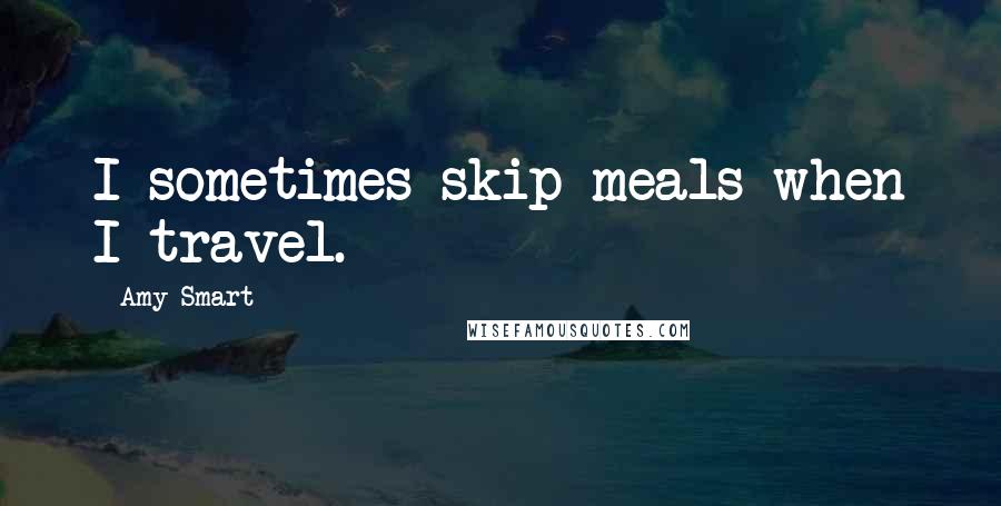 Amy Smart Quotes: I sometimes skip meals when I travel.