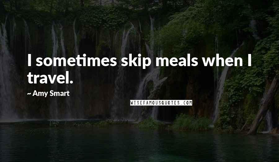 Amy Smart Quotes: I sometimes skip meals when I travel.
