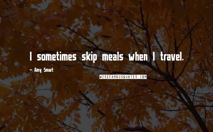 Amy Smart Quotes: I sometimes skip meals when I travel.