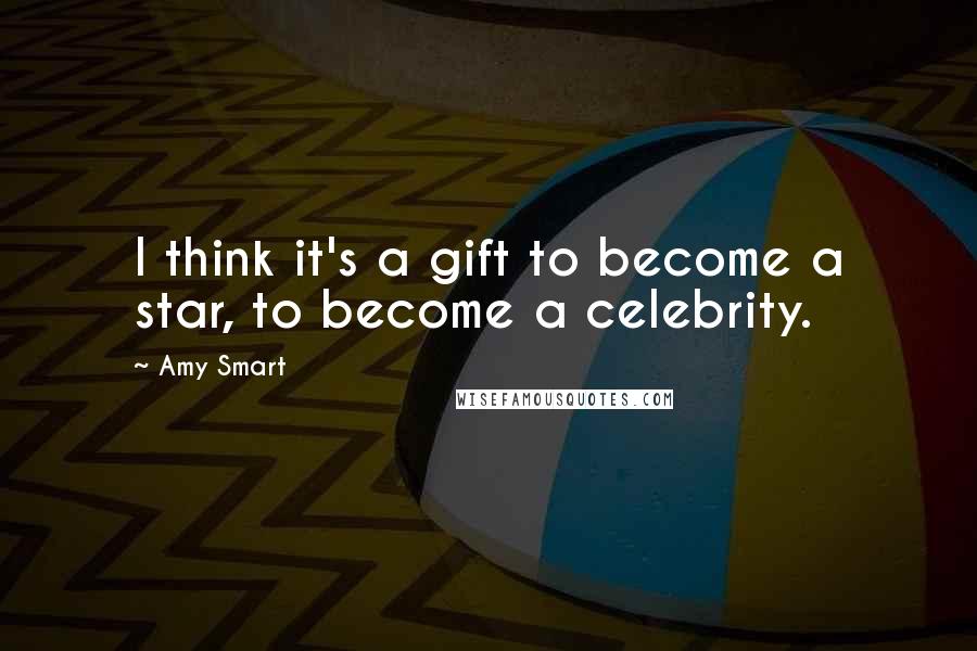 Amy Smart Quotes: I think it's a gift to become a star, to become a celebrity.