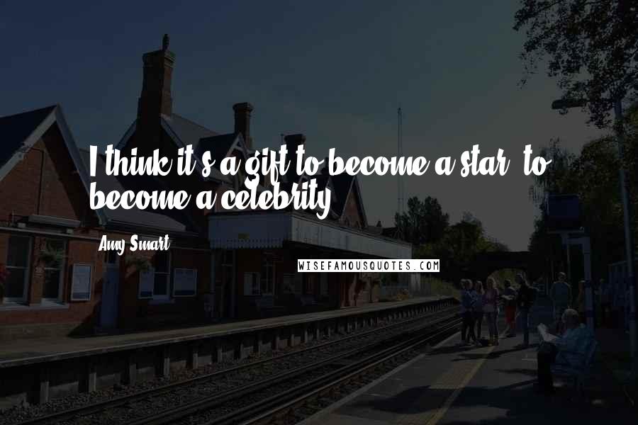 Amy Smart Quotes: I think it's a gift to become a star, to become a celebrity.