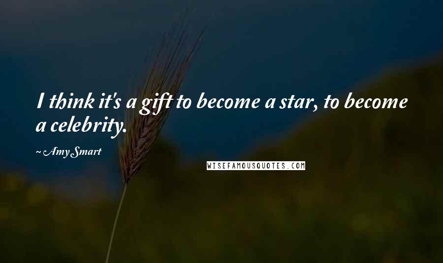 Amy Smart Quotes: I think it's a gift to become a star, to become a celebrity.