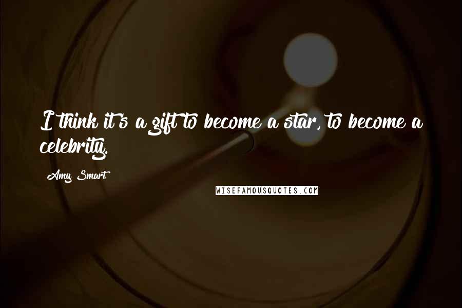Amy Smart Quotes: I think it's a gift to become a star, to become a celebrity.