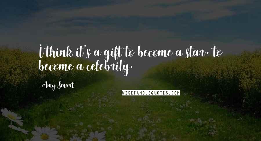 Amy Smart Quotes: I think it's a gift to become a star, to become a celebrity.