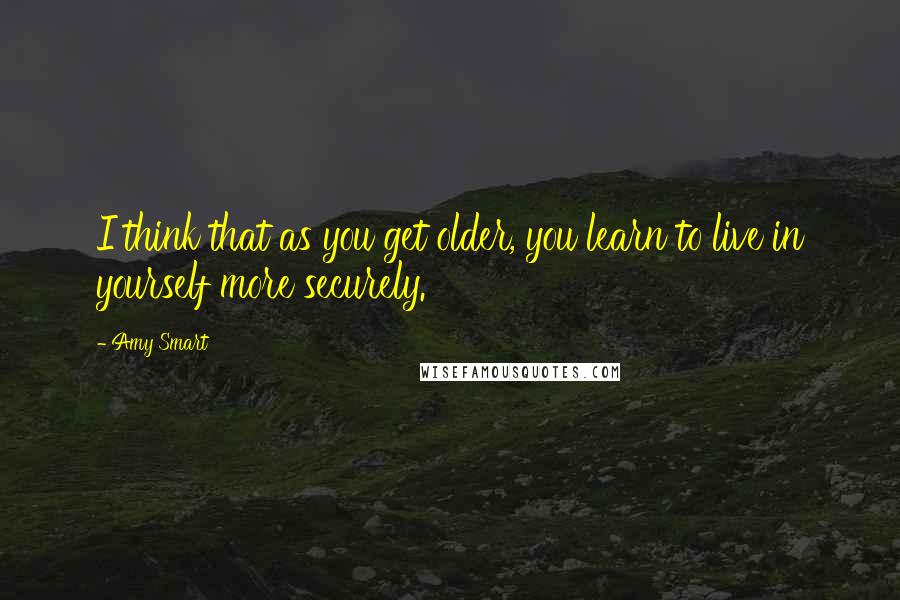 Amy Smart Quotes: I think that as you get older, you learn to live in yourself more securely.