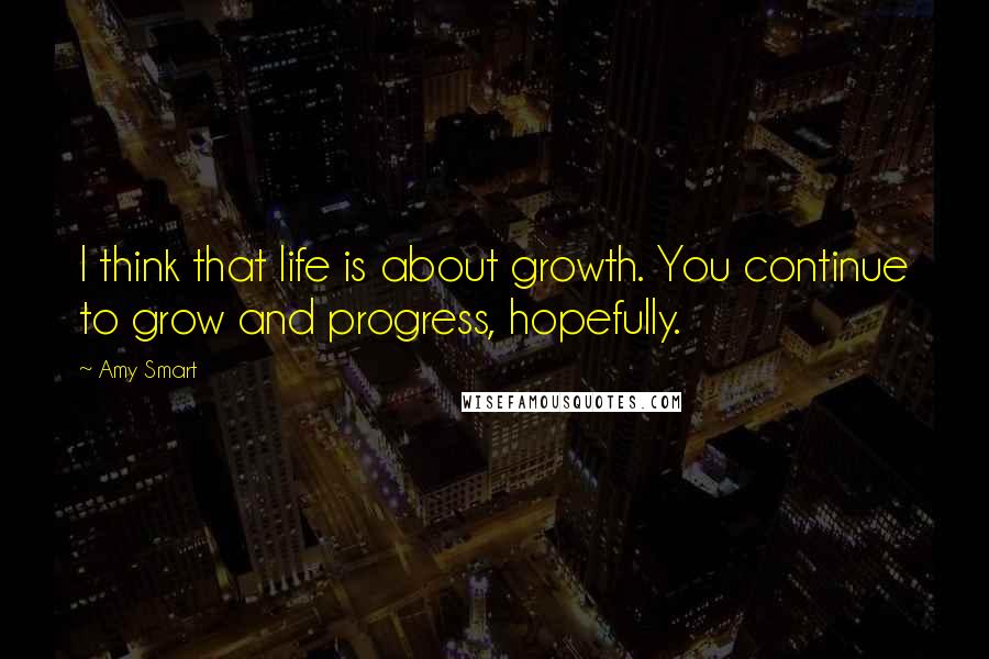 Amy Smart Quotes: I think that life is about growth. You continue to grow and progress, hopefully.