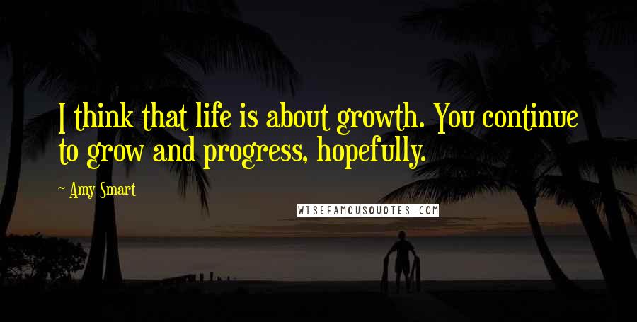 Amy Smart Quotes: I think that life is about growth. You continue to grow and progress, hopefully.