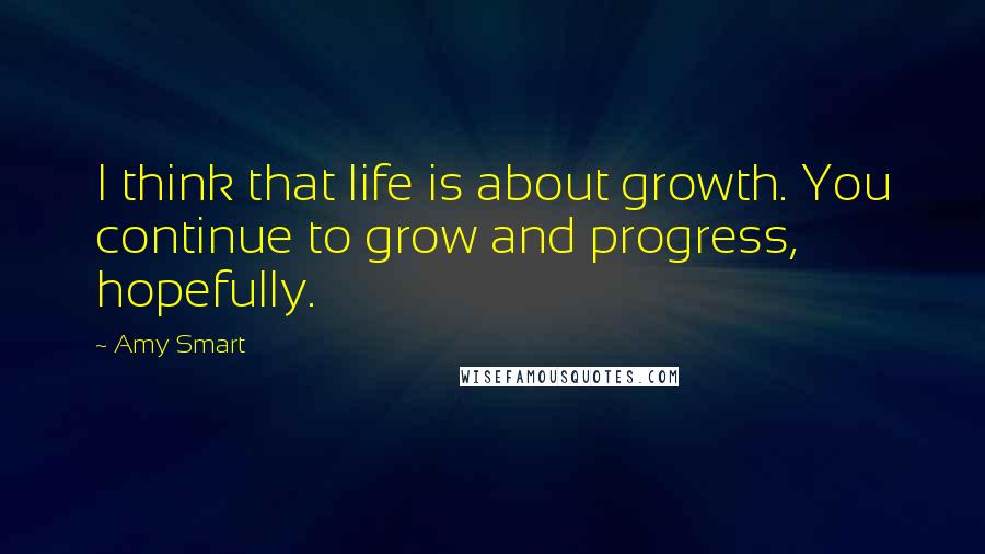 Amy Smart Quotes: I think that life is about growth. You continue to grow and progress, hopefully.