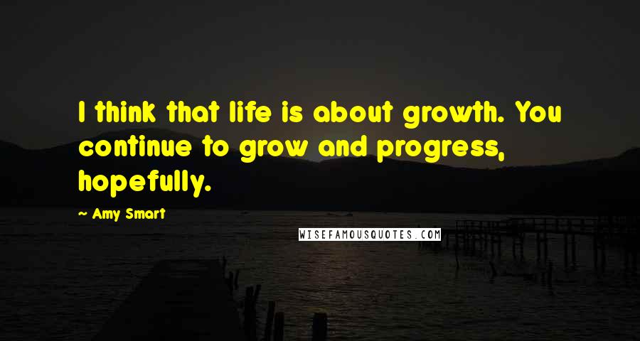 Amy Smart Quotes: I think that life is about growth. You continue to grow and progress, hopefully.