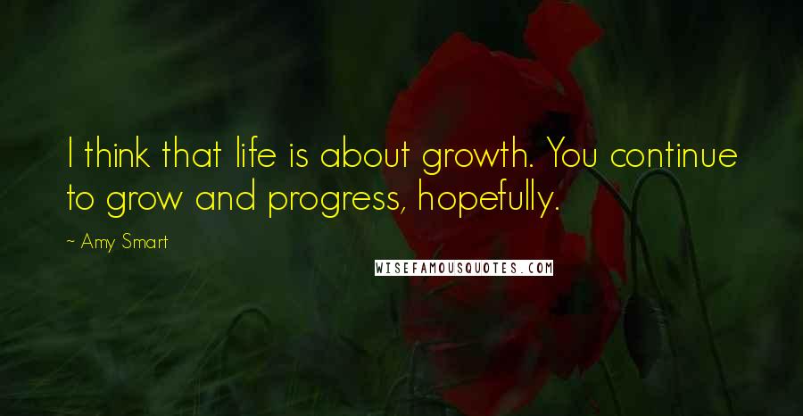 Amy Smart Quotes: I think that life is about growth. You continue to grow and progress, hopefully.