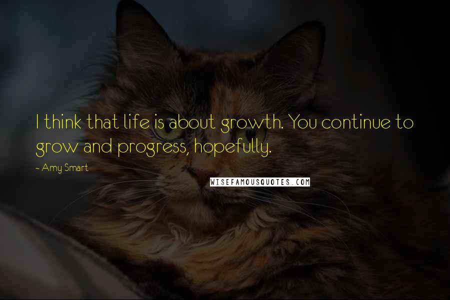 Amy Smart Quotes: I think that life is about growth. You continue to grow and progress, hopefully.