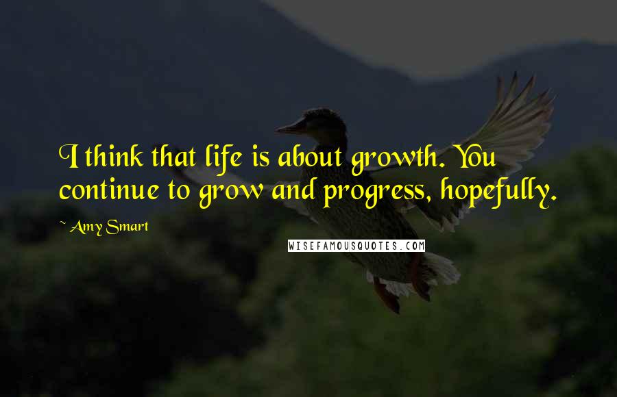 Amy Smart Quotes: I think that life is about growth. You continue to grow and progress, hopefully.