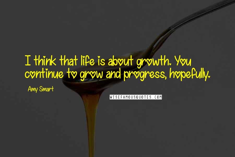 Amy Smart Quotes: I think that life is about growth. You continue to grow and progress, hopefully.