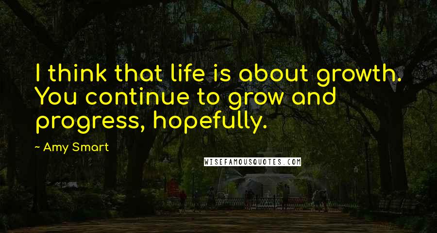 Amy Smart Quotes: I think that life is about growth. You continue to grow and progress, hopefully.
