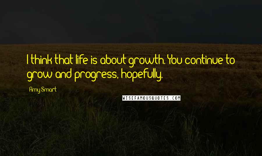 Amy Smart Quotes: I think that life is about growth. You continue to grow and progress, hopefully.