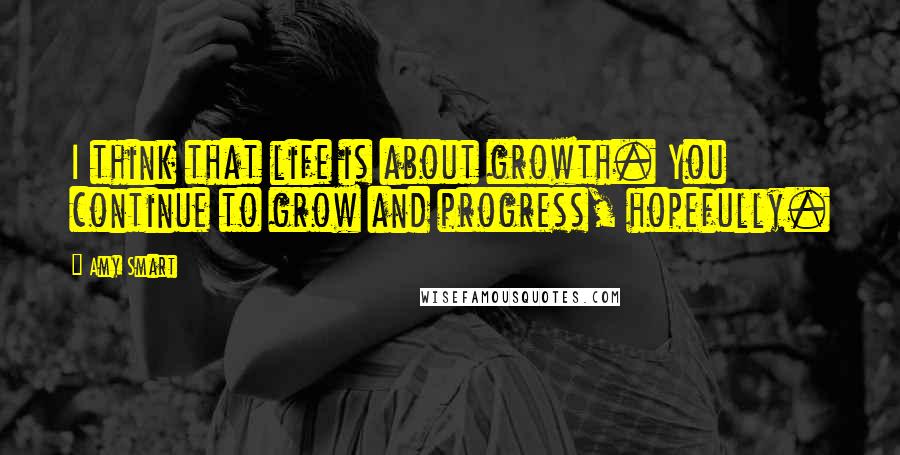 Amy Smart Quotes: I think that life is about growth. You continue to grow and progress, hopefully.